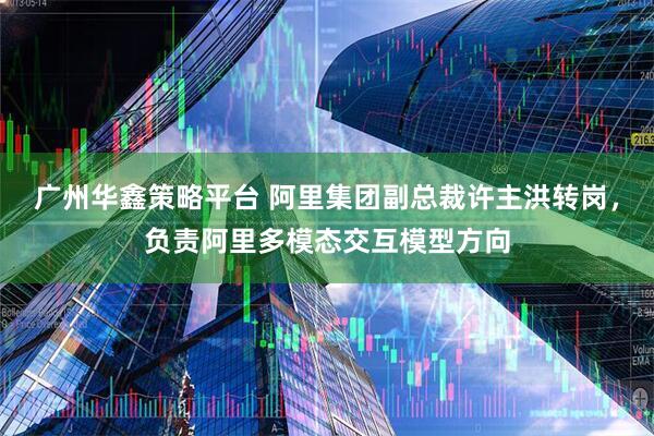 广州华鑫策略平台 阿里集团副总裁许主洪转岗，负责阿里多模态交互模型方向