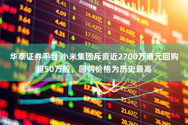 华泰证券平台 小米集团斥资近2700万港元回购超50万股，回购价格为历史最高