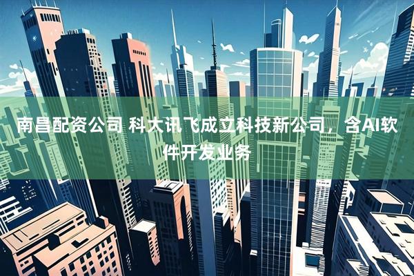 南昌配资公司 科大讯飞成立科技新公司，含AI软件开发业务