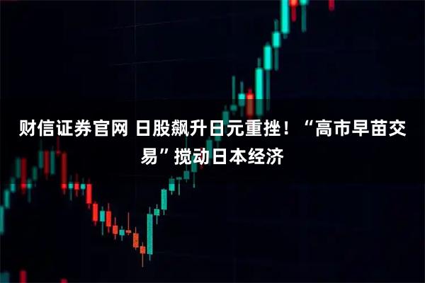 财信证券官网 日股飙升日元重挫！“高市早苗交易”搅动日本经济