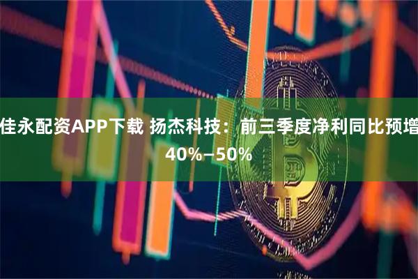 佳永配资APP下载 扬杰科技：前三季度净利同比预增40%—50%