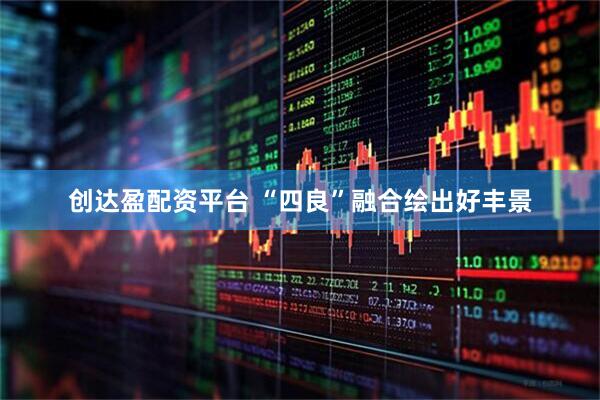 创达盈配资平台 “四良”融合绘出好丰景
