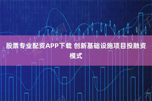 股票专业配资APP下载 创新基础设施项目投融资模式